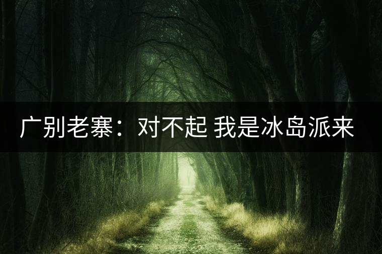 廣別老寨:對(duì)不起 我是冰島派來的臥底 廣別老寨:對(duì)不起 我是冰島派來的臥底