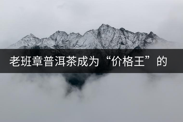 老班章普洱茶成為“價(jià)格王”的成因