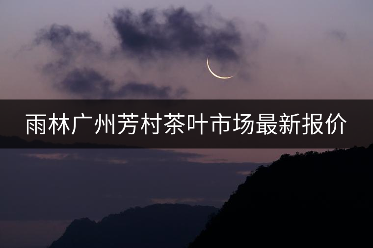 雨林廣州芳村茶葉市場(chǎng)最新報(bào)價(jià) 雨林廣州芳村茶葉市場(chǎng)最新報(bào)價(jià)