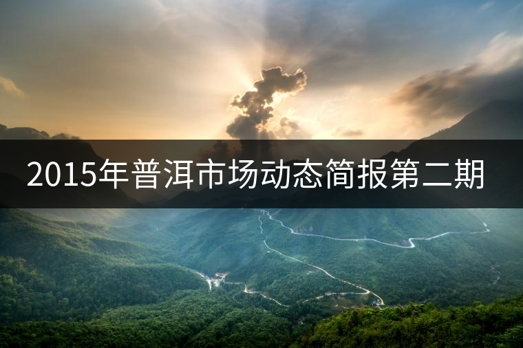 2015年普洱市場動態(tài)簡報(bào)第二期:2015年古樹茶價(jià)格 2015年普洱市場動態(tài)簡報(bào)第二期:2015年古樹茶價(jià)格