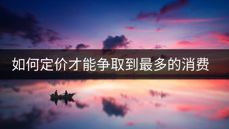如何定價才能爭取到最多的消費者 如何定價才能爭取到最多的消費者