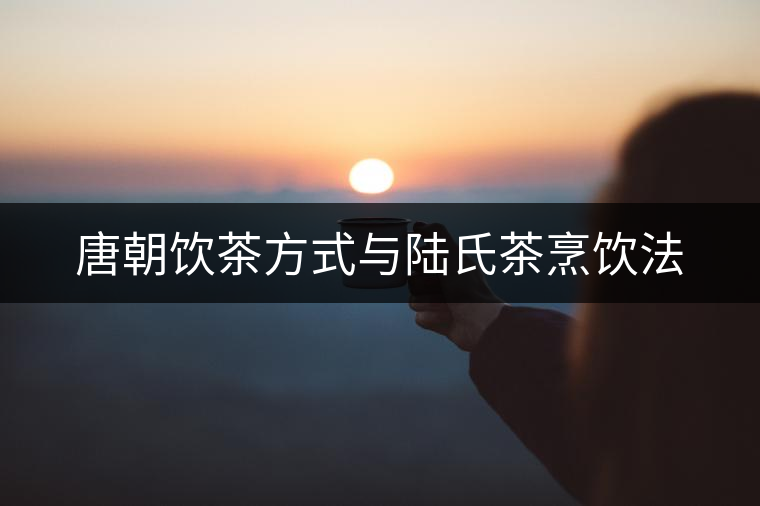 唐朝飲茶方式與陸氏茶烹飲法 唐朝飲茶方式與陸氏茶烹飲法