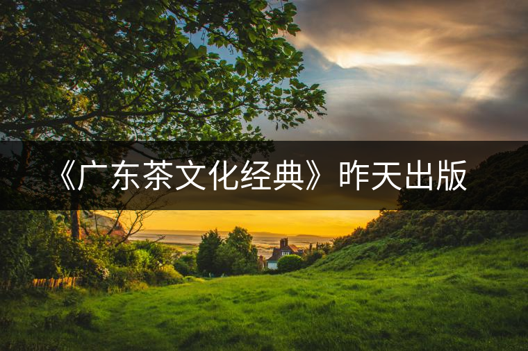《廣東茶文化經(jīng)典》昨天出版 《廣東茶文化經(jīng)典》昨天出版