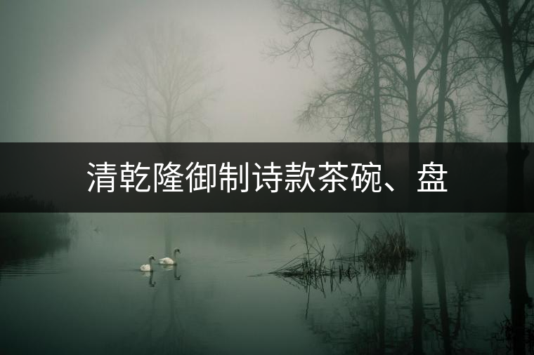 清乾隆御制詩款茶碗、盤