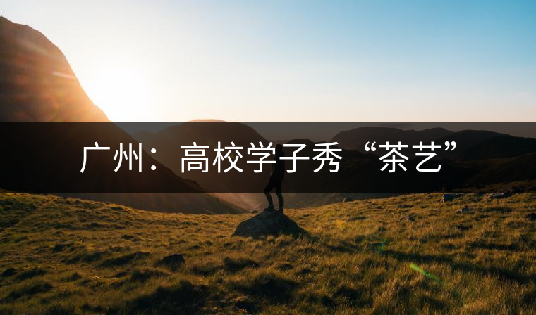 廣州：高校學(xué)子秀“茶藝”