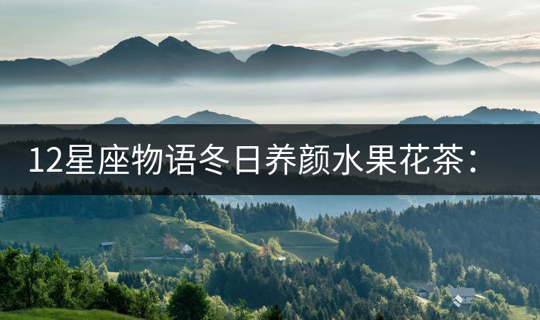 12星座物語(yǔ)冬日養(yǎng)顏水果花茶:皇家紅茶 12星座物語(yǔ)冬日養(yǎng)顏水果花茶:皇家紅茶