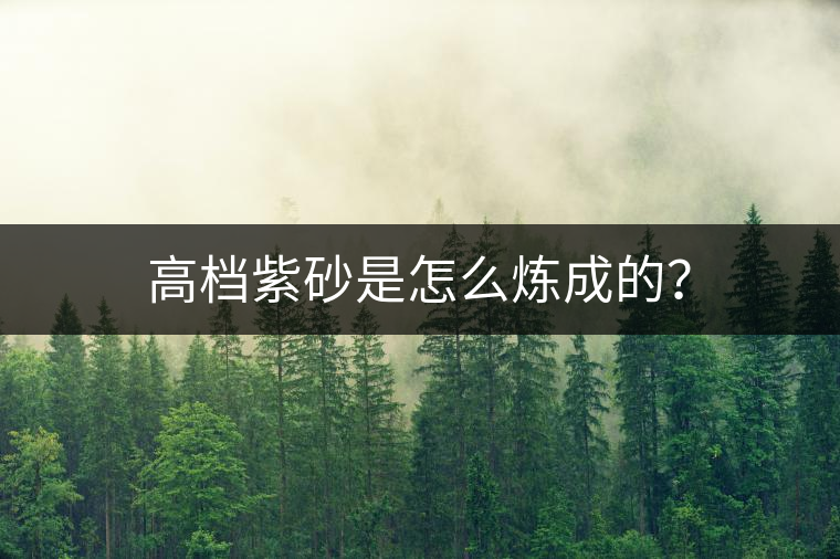 高檔紫砂是怎么煉成的? 高檔紫砂是怎么煉成的?