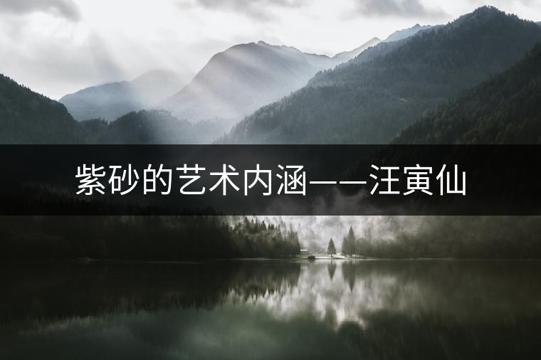 紫砂的藝術(shù)內(nèi)涵——汪寅仙 紫砂的藝術(shù)內(nèi)涵——汪寅仙