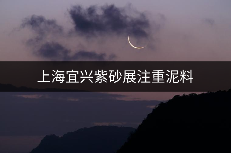 上海宜興紫砂展注重泥料