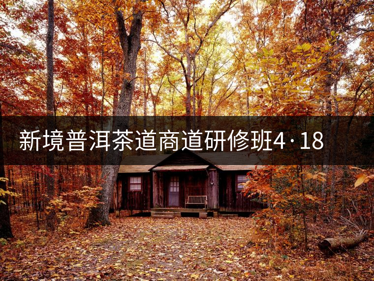 新境普洱茶道商道研修班4·18：象明鄉(xiāng)、曼松皇家古茶園！