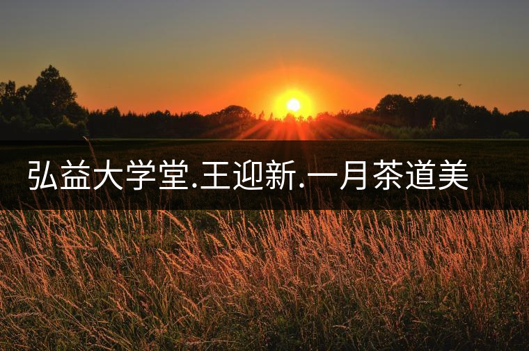 弘益大學(xué)堂.王迎新.一月茶道美學(xué)精修課程信息 弘益大學(xué)堂.王迎新.一月茶道美學(xué)精修課程信息