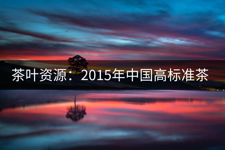 茶葉資源:2015年中國高標(biāo)準(zhǔn)茶園將力爭達(dá)到20% 茶葉資源:2015年中國高標(biāo)準(zhǔn)茶園將力爭達(dá)到20%