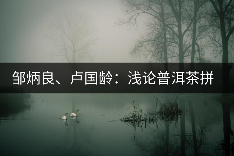 鄒炳良、盧國齡:淺論普洱茶拼配 鄒炳良、盧國齡:淺論普洱茶拼配