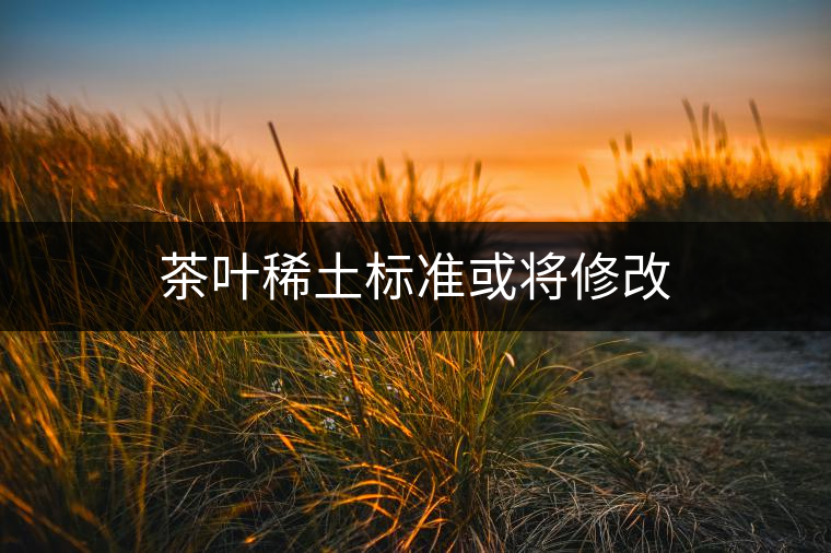 茶葉稀土標準或?qū)⑿薷? alt=