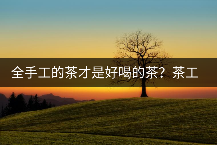 全手工的茶才是好喝的茶？茶工藝的傳承與創(chuàng)新