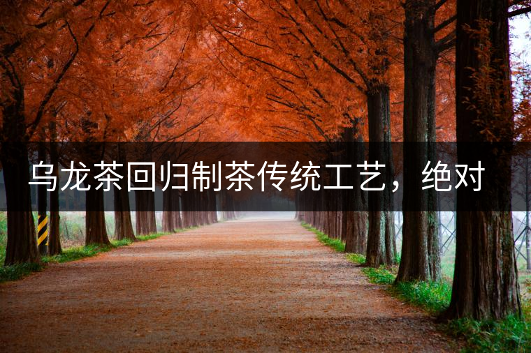 烏龍茶回歸制茶傳統(tǒng)工藝，絕對不止玩把“火”那么簡單！