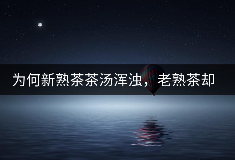 為何新熟茶茶湯渾濁，老熟茶卻明亮呢？