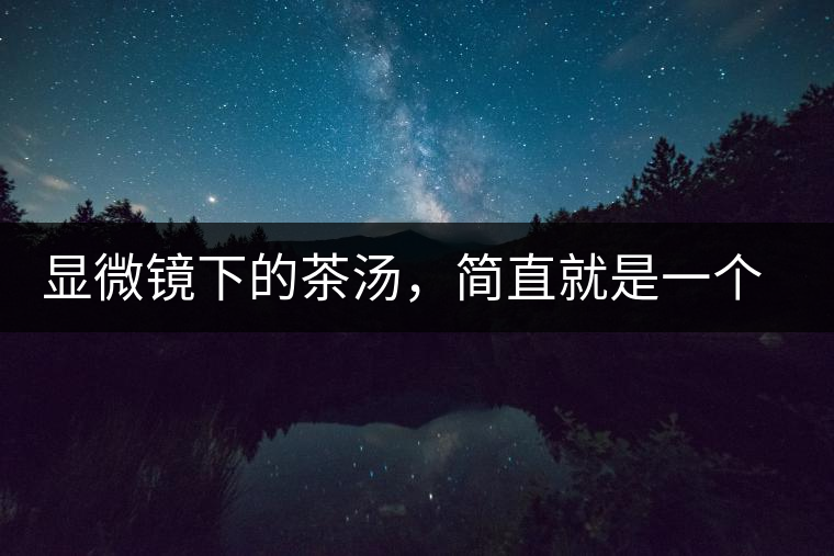 顯微鏡下的茶湯，簡直就是一個宇宙