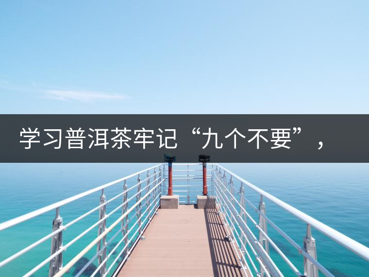 學(xué)習(xí)普洱茶牢記“九個(gè)不要”,避免入坑 學(xué)習(xí)普洱茶牢記“九個(gè)不要”,避免入坑