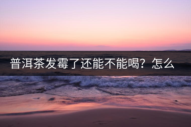 普洱茶發(fā)霉了還能不能喝？怎么挽救？