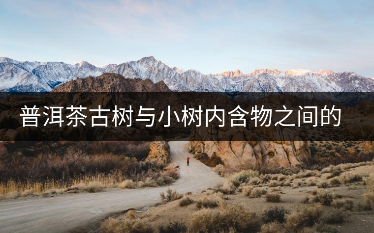 普洱茶古樹與小樹內(nèi)含物之間的比較 普洱茶古樹與小樹內(nèi)含物之間的比較