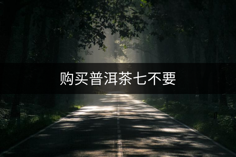 購買普洱茶七不要 購買普洱茶七不要