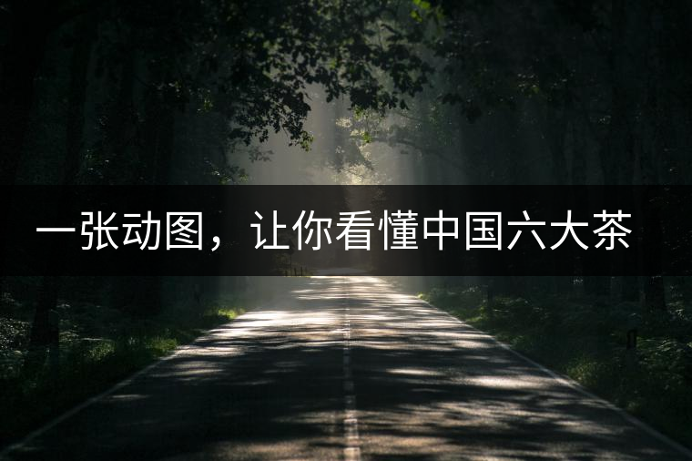 一張動圖，讓你看懂中國六大茶類產(chǎn)地分布