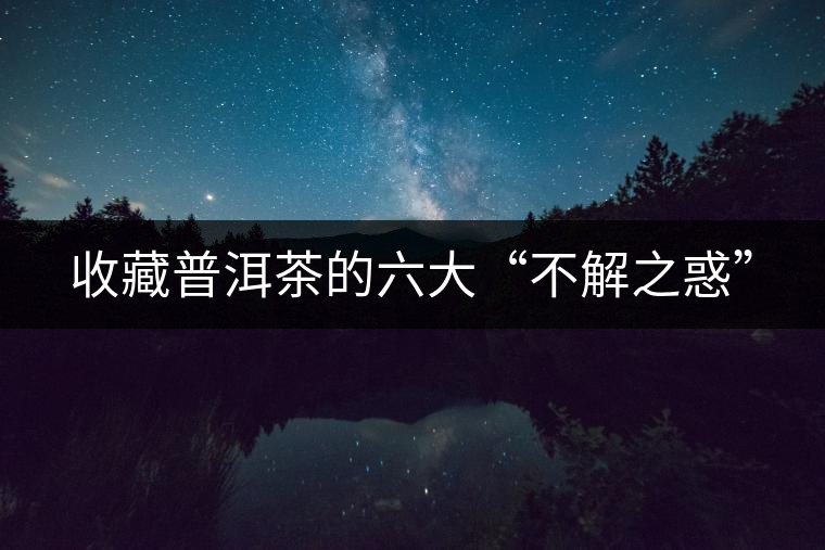 收藏普洱茶的六大“不解之惑” 收藏普洱茶的六大“不解之惑”
