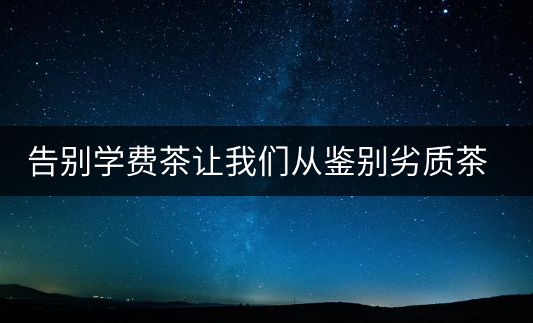 告別學(xué)費(fèi)茶讓我們從鑒別劣質(zhì)茶開(kāi)始