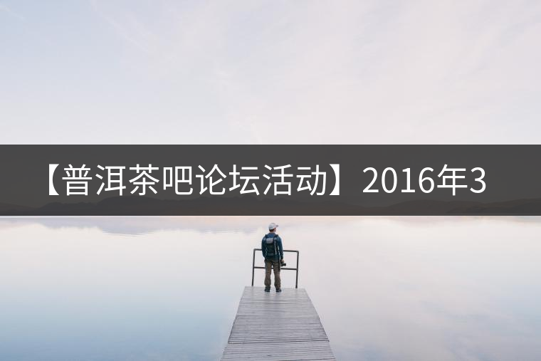 【普洱茶吧論壇活動(dòng)】2016年3月25日勐庫古韻、藤韻 禪韻撞樓派茶活動(dòng)