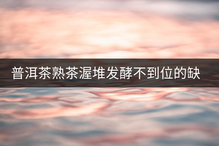 普洱茶熟茶渥堆發(fā)酵不到位的缺陷是什么？