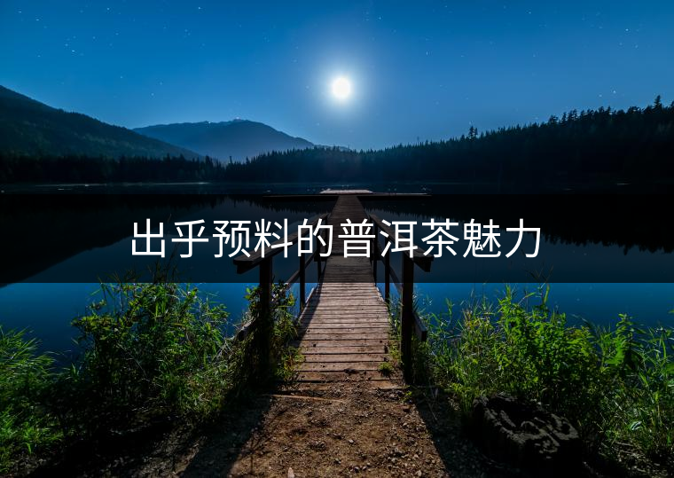 出乎預(yù)料的普洱茶魅力 出乎預(yù)料的普洱茶魅力