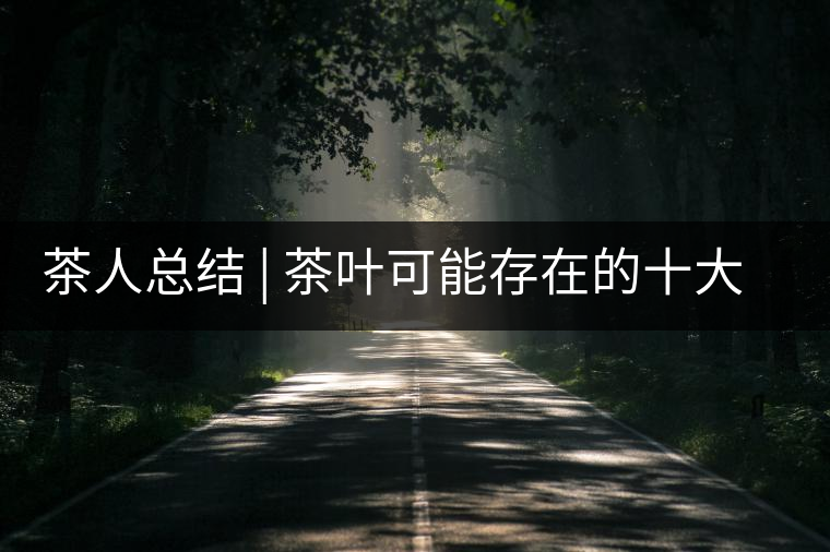 茶人總結(jié) | 茶葉可能存在的十大問題，你必須要知道