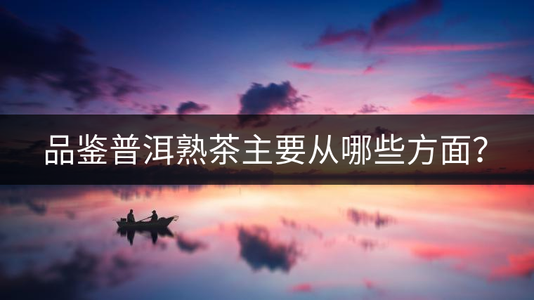 品鑒普洱熟茶主要從哪些方面？