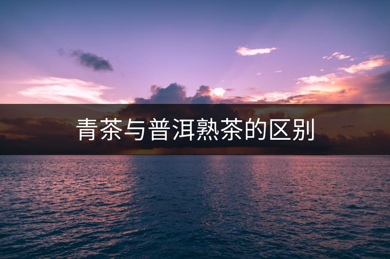 青茶與普洱熟茶的區(qū)別