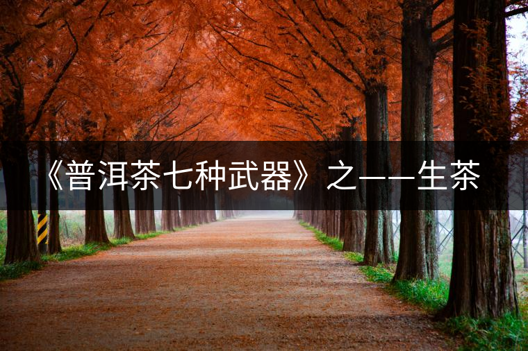 《普洱茶七種武器》之——生茶 《普洱茶七種武器》之——生茶