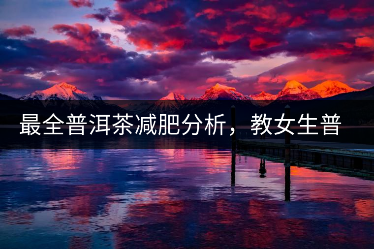 最全普洱茶減肥分析，教女生普洱茶減肥的正確喝法！