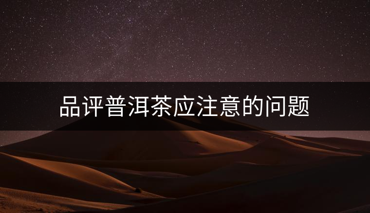 品評(píng)普洱茶應(yīng)注意的問(wèn)題 品評(píng)普洱茶應(yīng)注意的問(wèn)題