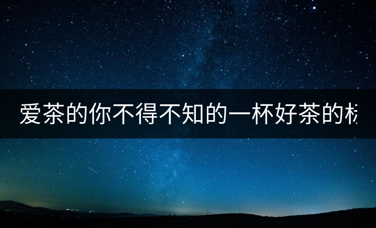 愛茶的你不得不知的一杯好茶的標(biāo)準(zhǔn)！