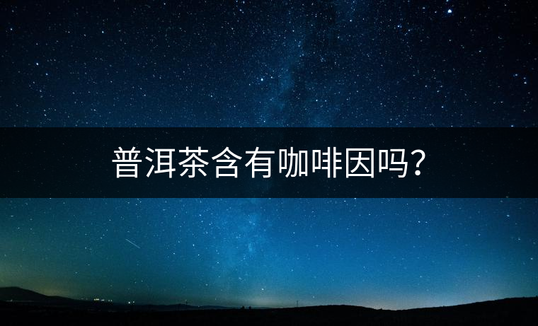 普洱茶含有咖啡因嗎？