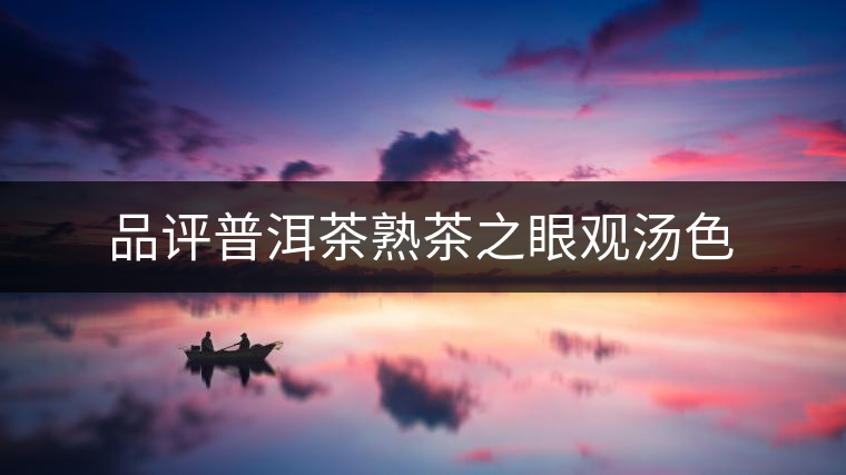 品評(píng)普洱茶熟茶之眼觀湯色 品評(píng)普洱茶熟茶之眼觀湯色
