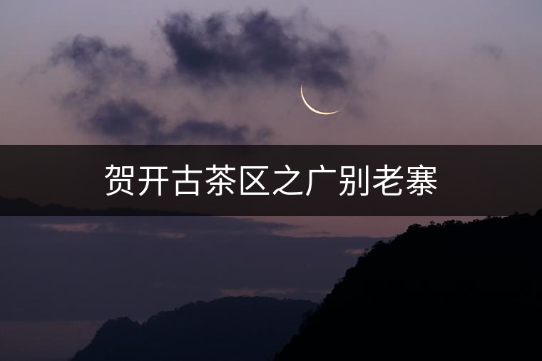 賀開(kāi)古茶區(qū)之廣別老寨