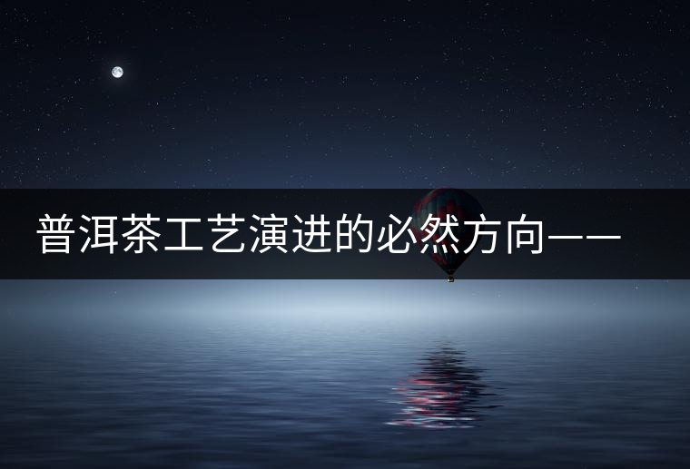 普洱茶工藝演進(jìn)的必然方向——拼配 普洱茶工藝演進(jìn)的必然方向——拼配