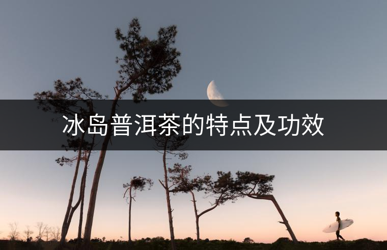 冰島普洱茶的特點(diǎn)及功效 冰島普洱茶的特點(diǎn)及功效