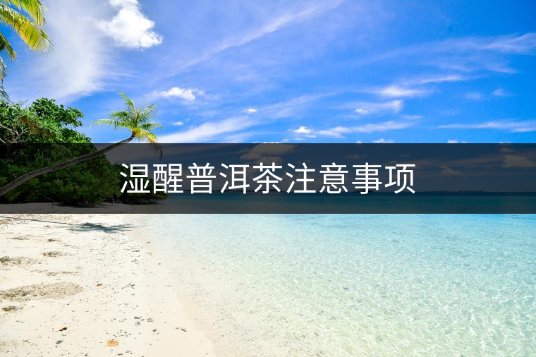 濕醒普洱茶注意事項(xiàng) 濕醒普洱茶注意事項(xiàng)