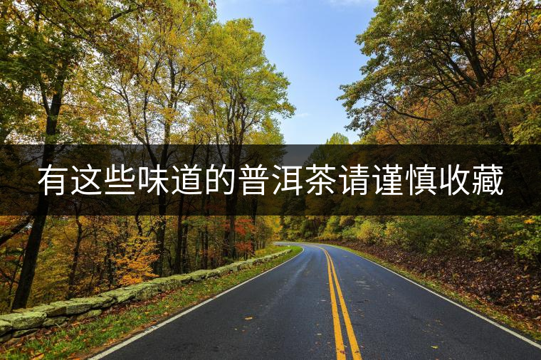 有這些味道的普洱茶請(qǐng)謹(jǐn)慎收藏 有這些味道的普洱茶請(qǐng)謹(jǐn)慎收藏
