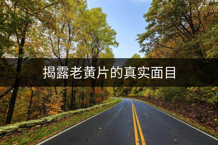 揭露老黃片的真實(shí)面目 揭露老黃片的真實(shí)面目