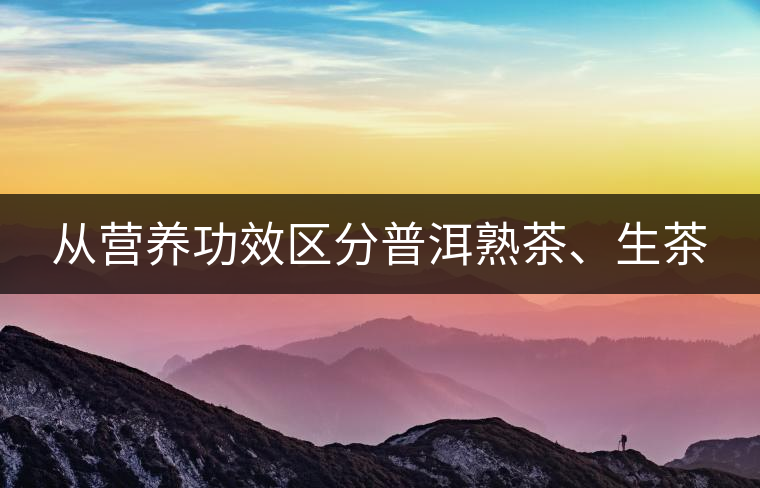 從營養(yǎng)功效區(qū)分普洱熟茶、生茶