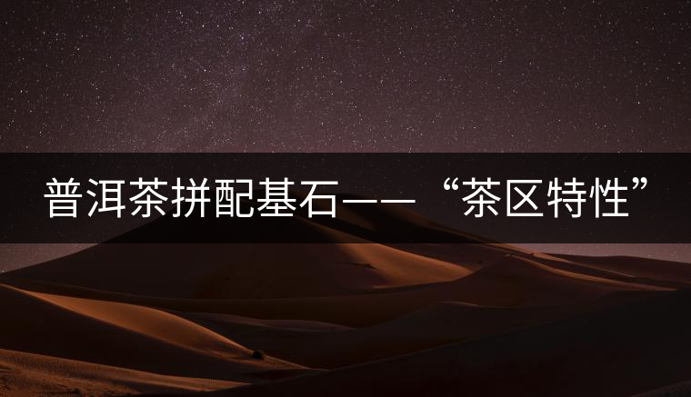 普洱茶拼配基石——“茶區(qū)特性” 普洱茶拼配基石——“茶區(qū)特性”
