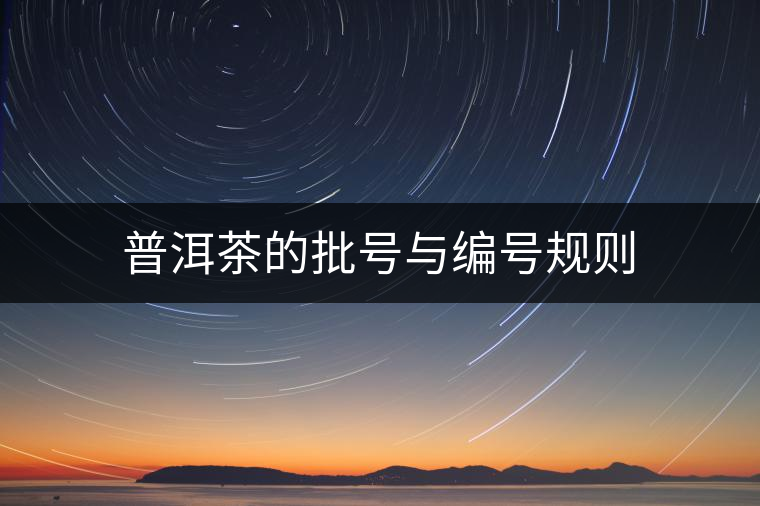 普洱茶的批號(hào)與編號(hào)規(guī)則 普洱茶的批號(hào)與編號(hào)規(guī)則